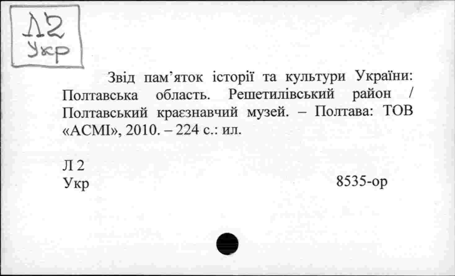 ﻿AS
Звід пам'яток історії та культури України: Полтавська область. Решетилівський район / Полтавський краєзнавчий музей. - Полтава: ТОВ «АСМІ», 2010. - 224 с.: ил.
Л2
Укр	8535-ор